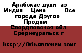 Арабские духи (из Индии) › Цена ­ 250 - Все города Другое » Продам   . Свердловская обл.,Среднеуральск г.
